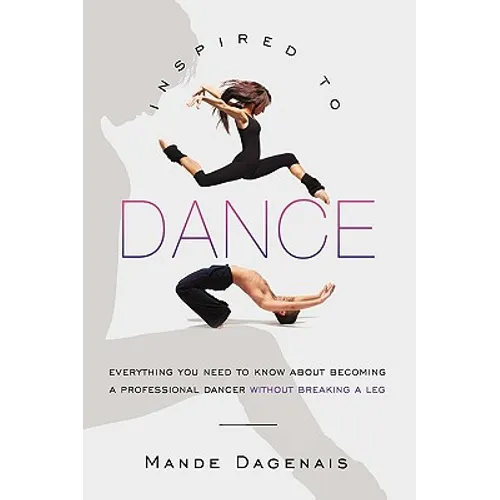 Inspired to Dance: Everything You Need to Know about Becoming a Professional Dancer without Breaking a Leg