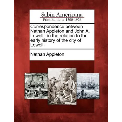 Correspondence Between Nathan Appleton and John A. Lowell: In the Relation to the Early History of the City of Lowell.
