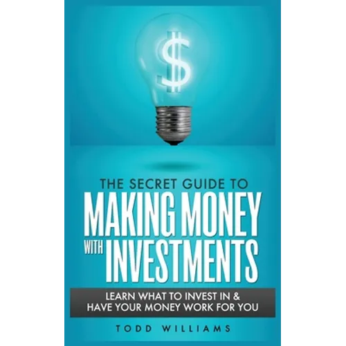 The Secret Guide to Making Money with Investments: Learn What to Invest in & Have Your Money Work for You