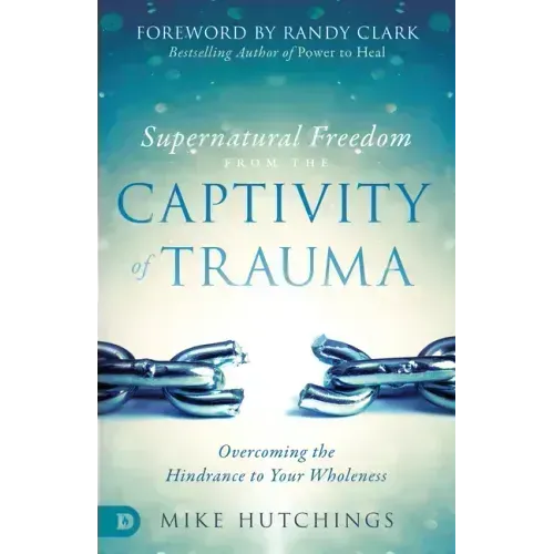 Supernatural Freedom from the Captivity of Trauma: Overcoming the Hindrance to Your Wholeness