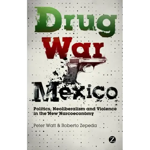 Drug War Mexico: Politics, Neoliberalism and Violence in the New Narcoeconomy
