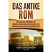 Das antike Rom: Eine fesselnde Einführung in die römische Republik, den Aufstieg und Fall des Römischen Reichs und das Byzantinische Reich