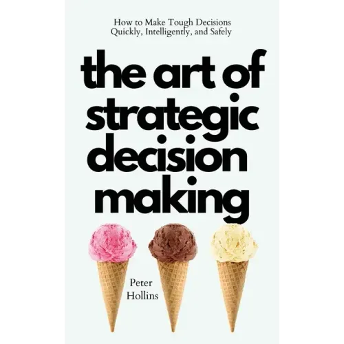 The Art of Strategic Decision-Making: How to Make Tough Decisions Quickly, Intelligently, and Safely