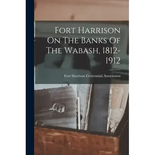 Fort Harrison On The Banks Of The Wabash, 1812-1912