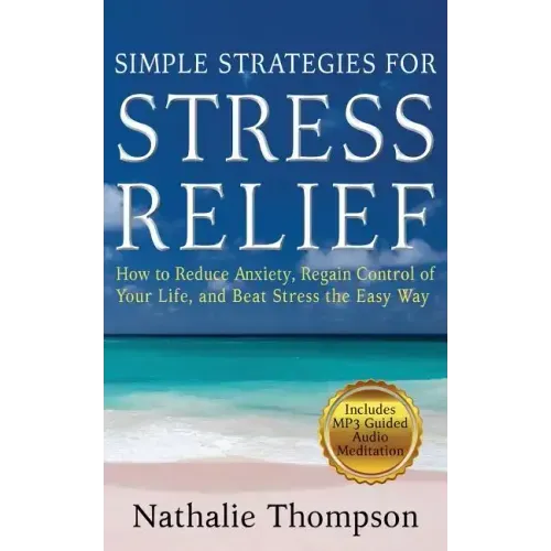 Simple Strategies for Stress Relief: How to Reduce Anxiety, Regain Control of Your Life, and Beat Stress the Easy Way