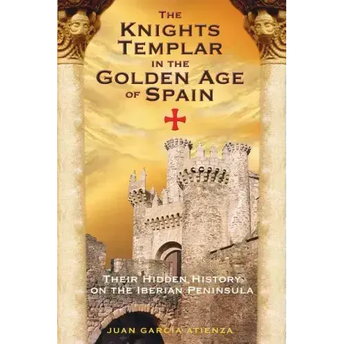 The Knights Templar in the Golden Age of Spain: Their Hidden History on the Iberian Peninsula