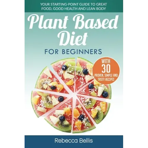 Plant Based Diet for Beginners: Your Starting-Point Guide to Great Food, Good Health and Lean Body; With 30 Proven, Simple and Tasty Recipes
