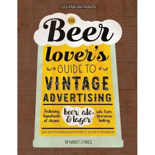 The Beer Lover's Guide to Vintage Advertising: Featuring Hundreds of Classic Beer, Ale & Lager Ads from American History