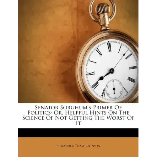 Senator Sorghum's Primer of Politics: Or, Helpful Hints on the Science of Not Getting the Worst of It