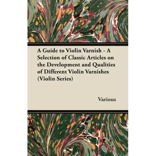 A Guide to Violin Varnish - A Selection of Classic Articles on the Development and Qualities of Different Violin Varnishes (Violin Series)