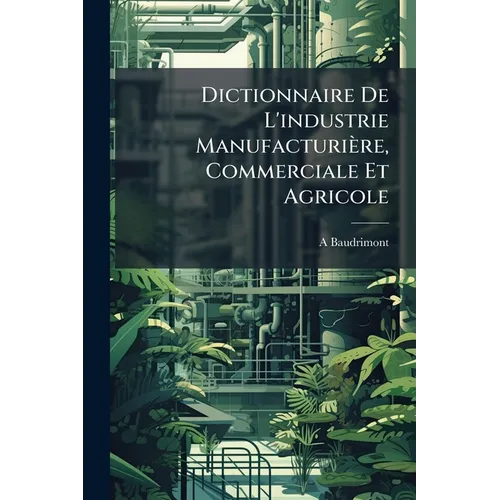 Dictionnaire De L'industrie Manufacturière, Commerciale Et Agricole: Ouvrage Accompagné D'un Grand Nombre De Figures Intercalés Dans Le Texte