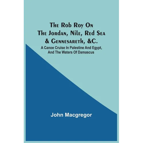 The Rob Roy On The Jordan, Nile, Red Sea & Gennesareth, &C.: A Canoe Cruise In Palestine And Egypt, And The Waters Of Damascus