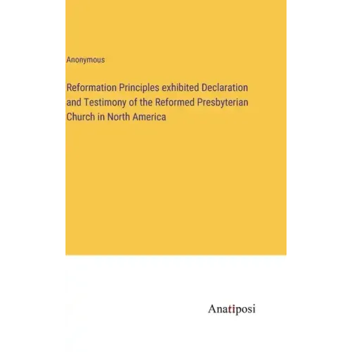 Reformation Principles exhibited Declaration and Testimony of the Reformed Presbyterian Church in North America