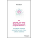 The Product-Led Organization: Drive Growth by Putting Product at the Center of Your Customer Experience