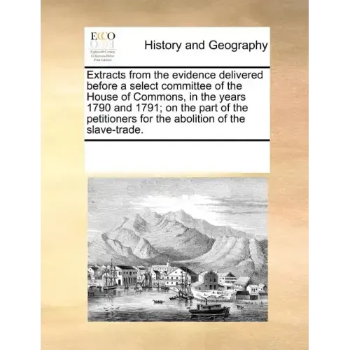 Extracts from the Evidence Delivered Before a Select Committee of the House of Commons, in the Years 1790 and 1791; On the Part of the Petitioners for