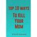 Top 10 Ways To Kill Your Mom