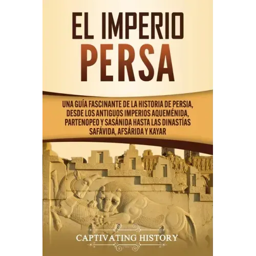 El Imperio Persa: Una guía fascinante de la historia de Persia, desde los antiguos imperios aqueménida, partenopeo y sasánida hasta las