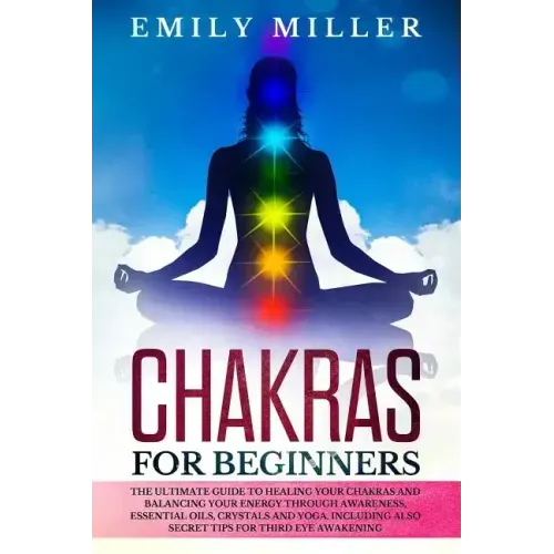 Chakras for Beginners: The ultimate guide to HEALING your CHAKRAS and BALANCING your ENERGY through awareness, essential oils, crystals and y