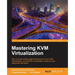 Mastering KVM Virtualization: Explore cutting-edge Linux KVM virtualization techniques to build robust virtualization solutions
