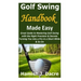 Golf Swing Handbook Made Easy: Great Guide to Mastering Golf Swing with the Right Precision & Secrets Turning You into a Pro in a Short While & So On