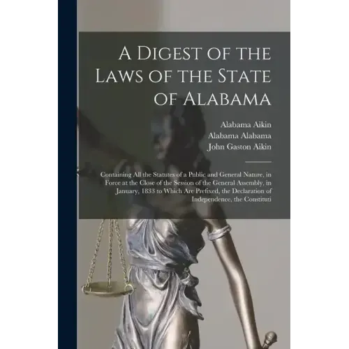 A Digest of the Laws of the State of Alabama: Containing All the Statutes of a Public and General Nature, in Force at the Close of the Session of the
