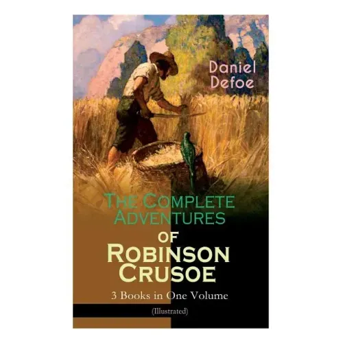The Complete Adventures of Robinson Crusoe - 3 Books in One Volume (Illustrated): The Life and Adventures of Robinson Crusoe, The Farther Adventures &