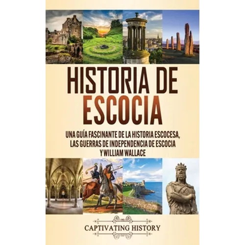Historia de Escocia: Una guía fascinante de la historia escocesa, las guerras de independencia de Escocia y William Wallace