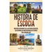 Historia de Escocia: Una guía fascinante de la historia escocesa, las guerras de independencia de Escocia y William Wallace