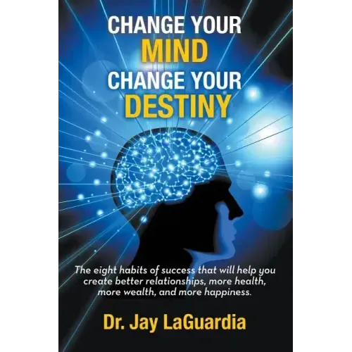 Change Your Mind Change Your Destiny: The Eight Habits of Success that will help you create better relationships, more wealth, more health and more ha