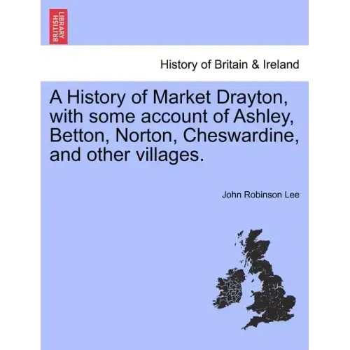 A History of Market Drayton, with Some Account of Ashley, Betton, Norton, Cheswardine, and Other Villages.