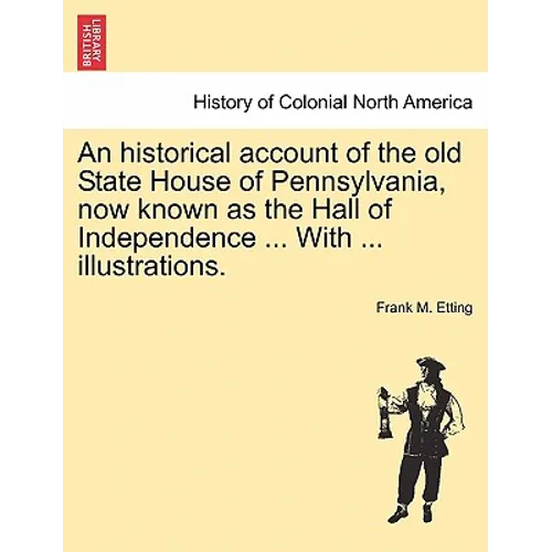 An Historical Account of the Old State House of Pennsylvania, Now Known as the Hall of Independence ... with ... Illustrations.