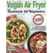 Vegan Air Fryer Cookbook for Beginners: 1000-Day Delicious, Healthy Plant-Based Recipes to Enjoy Deep-Fried Flavors