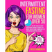 Intermittent Fasting for Women Over 50: The Top 7 Rules to Delay Aging and Rejuvenate Yourself in 4 Weeks. Find Out How to Burn Belly fat and Maintain