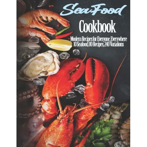Seafood Cookbook: Modern Recipes for Everyone, Everywhere 10 Seafood, 80 Recipes, 240 Variations