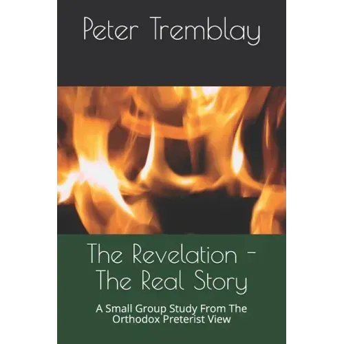 The Revelation - The Real Story: A Small Group Study from the Orthodox Preterist View