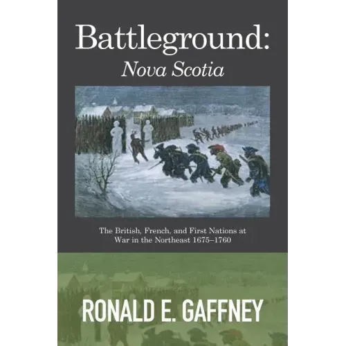 Battleground: Nova Scotia: The British, French, and First Nations at War in the Northeast 1675-1760