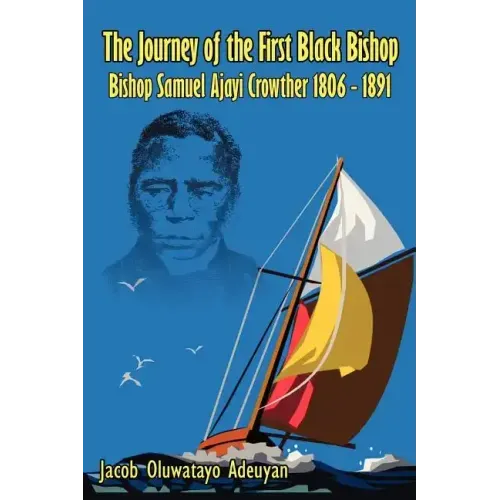 The Journey of the First Black Bishop: Bishop Samuel Ajayi Crowther 1806 - 1891