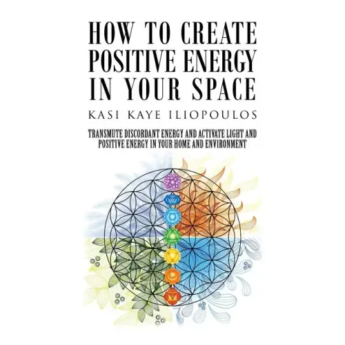 How to Create Positive Energy in Your Space: Transmute Discordant Energy and Activate Light and Positive Energy in Your Home and Environment
