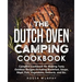 The Dutch Oven Camping Cookbook: Campfire Cookbook for Making Tasty Outdoor Recipes Including Breakfast, Soups, Meat, Fish, Vegetables, Desserts, and