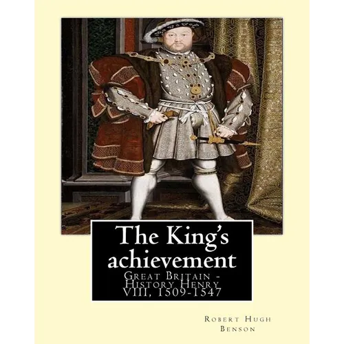 The King's achievement (1905). By: Robert Hugh Benson (Original Classics): Great Britain -- History Henry VIII, 1509-1547