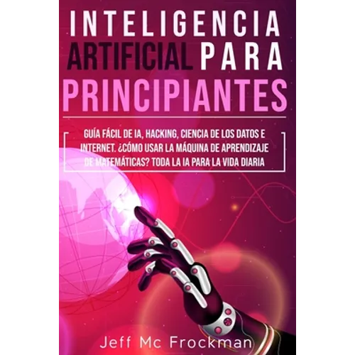 Inteligencia Artificial Para Principiantes: Guía Fácil De IA, Hacking, Ciencia De Los Datos E Internet. ¿Cómo Usar La Máquina De Aprendizaje De Matemá - Paperback