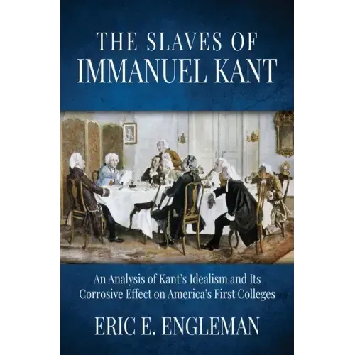 The Slaves of Immanuel Kant: An Analysis of Kant's Idealism and Its Corrosive Effect on America's First Colleges