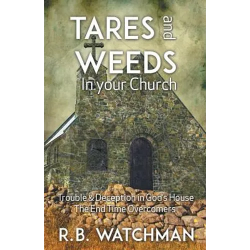 Tares and Weeds in Your Church, Trouble & Deception in God's House, the End Time Overcomers: Church Discipline, Christian Leadership, Spiritual Warfar