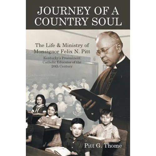 Journey of a Country Soul: The Life & Ministry of Monsignor Felix N. Pitt, Kentucky's Preeminent Catholic Educator of the 20th Century