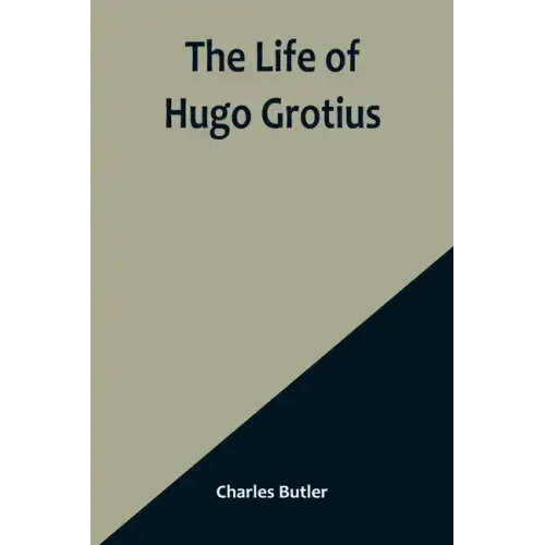 The Life of Hugo Grotius: With Brief Minutes of the Civil, Ecclesiastical, and Literary History of the Netherlands