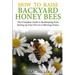 How to Raise Backyard Honey Bees: The Complete Guide to Beekeeping from Setting up Your Hive to Collecting Honey