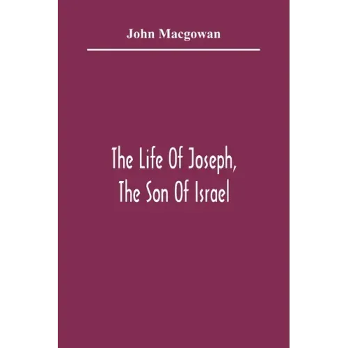 The Life Of Joseph, The Son Of Israel: In Eight Books: Chiefly Designed To Allure Young Minds To A Love Of The Sacred Scriptures