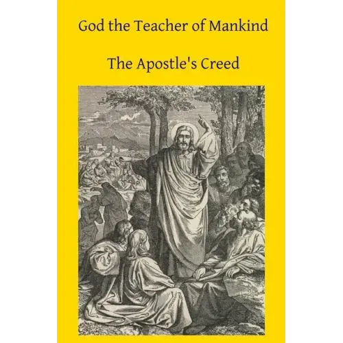 God the Teacher of Mankind: A Plain, Comprehensive Explanation of Christian Doctrine The Apostle's Creed