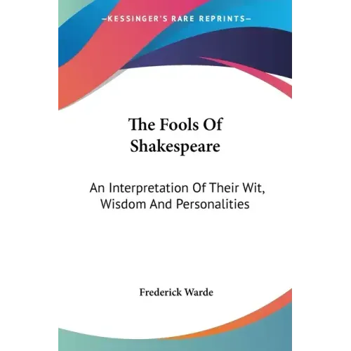 The Fools Of Shakespeare: An Interpretation Of Their Wit, Wisdom And Personalities