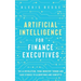 Artificial Intelligence for Finance Executives: The AI revolution, from industry trends and case studies to algorithms and concepts